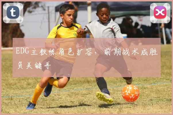 EDG主教练角色扩容，前期战术成胜负关键手