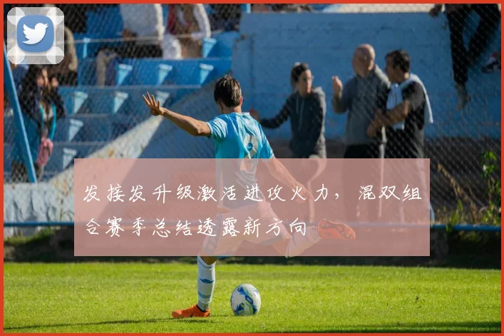 发接发升级激活进攻火力，混双组合赛季总结透露新方向