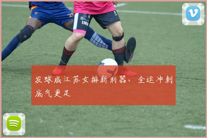 发球成江苏女排新利器，全运冲刺底气更足