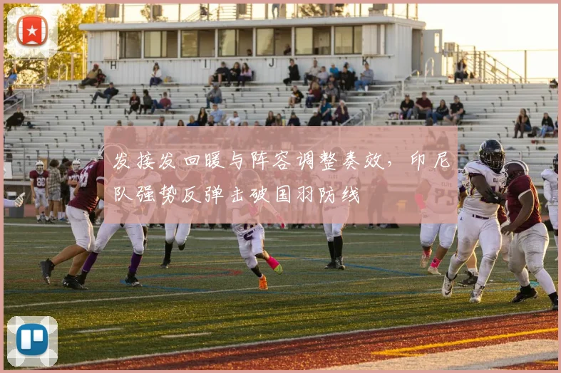 发接发回暖与阵容调整奏效，印尼队强势反弹击破国羽防线