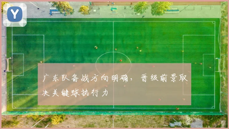 广东队备战方向明确，晋级前景取决关键球执行力