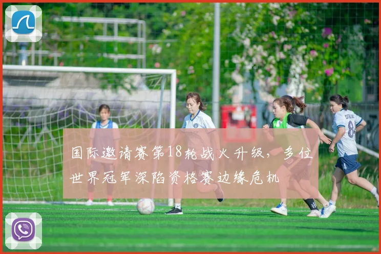 国际邀请赛第18轮战火升级，多位世界冠军深陷资格赛边缘危机