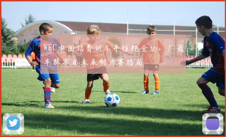 WEC中国站青训车手惊艳全场，厂商车队布局未来耐力赛格局