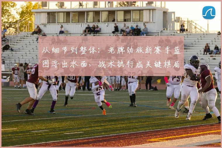 从细节到整体：老牌劲旅新赛季蓝图浮出水面，战术执行成关键棋局