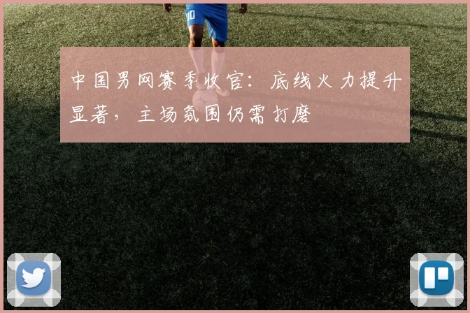 中国男网赛季收官：底线火力提升显著，主场氛围仍需打磨