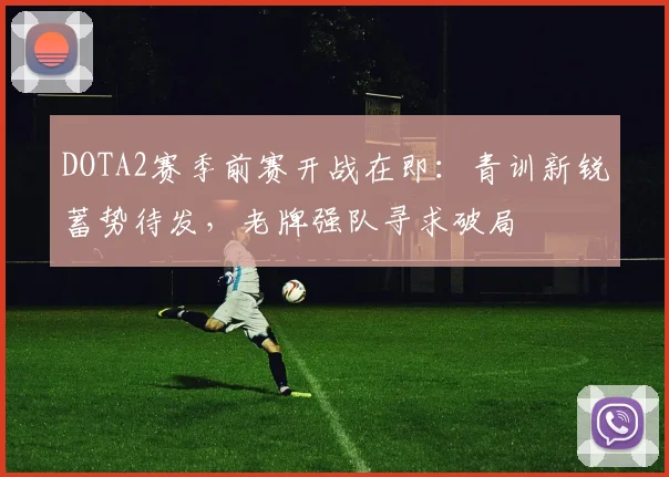 DOTA2赛季前赛开战在即：青训新锐蓄势待发，老牌强队寻求破局
