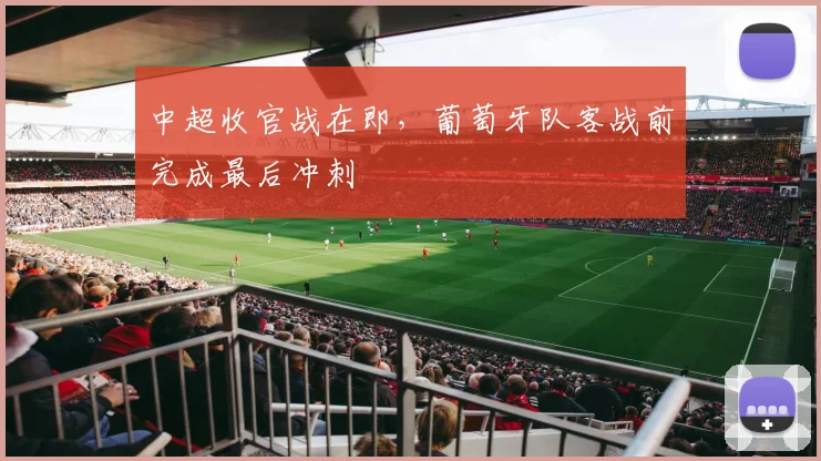 中超收官战在即，葡萄牙队客战前完成最后冲刺