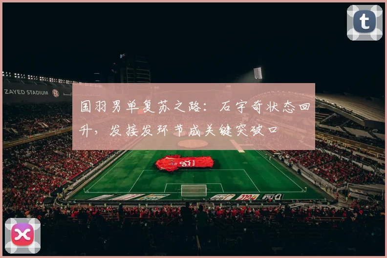 国羽男单复苏之路：石宇奇状态回升，发接发环节成关键突破口