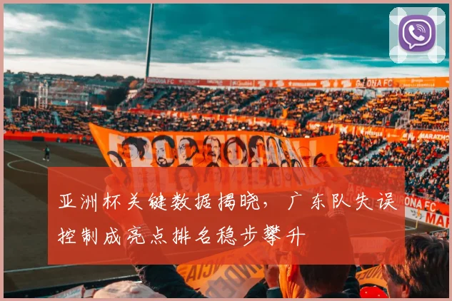 亚洲杯关键数据揭晓，广东队失误控制成亮点排名稳步攀升
