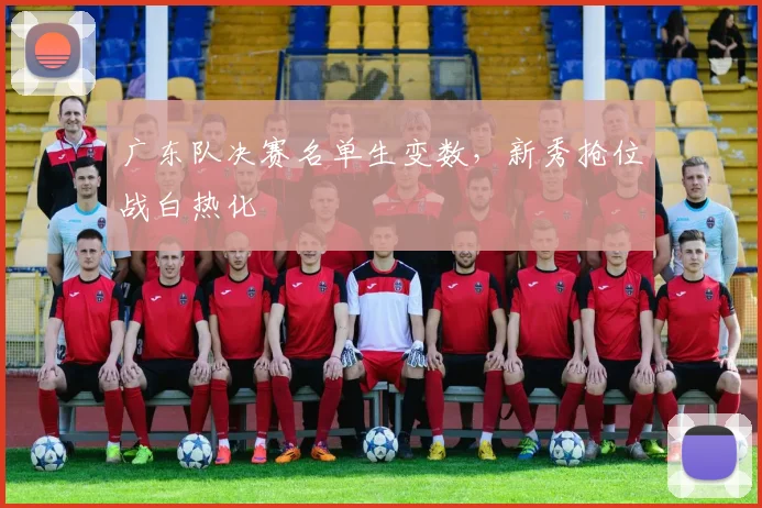 广东队决赛名单生变数，新秀抢位战白热化