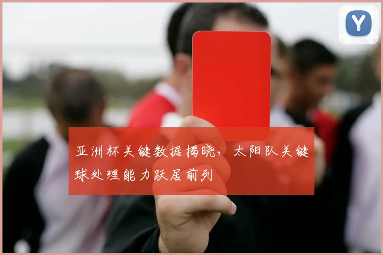 亚洲杯关键数据揭晓，太阳队关键球处理能力跃居前列