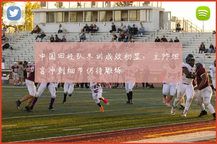 中国田径队冬训成效初显，主帅坦言冲刺细节仍待雕琢