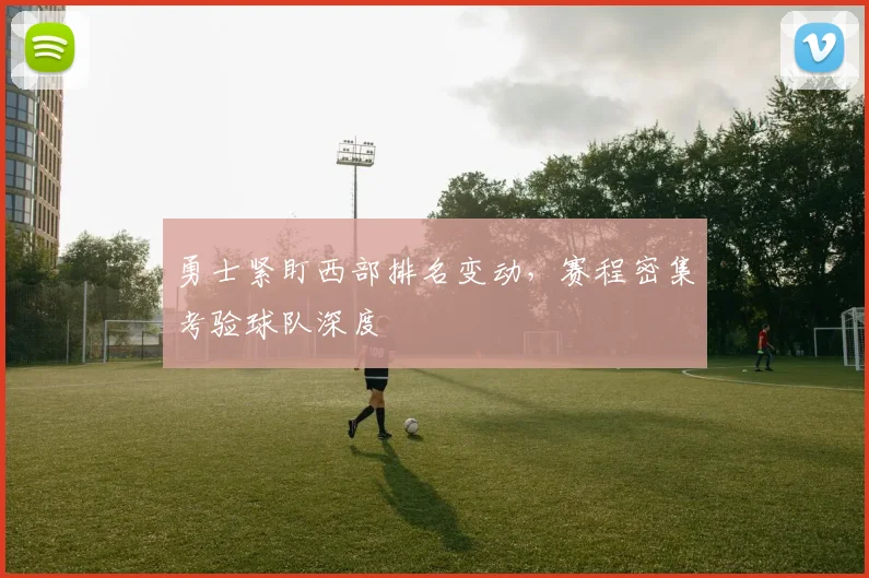 勇士紧盯西部排名变动，赛程密集考验球队深度