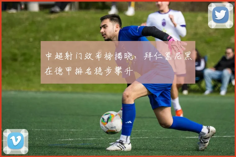 中超射门效率榜揭晓，拜仁慕尼黑在德甲排名稳步攀升