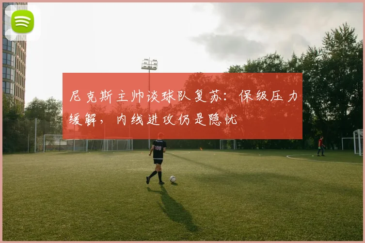尼克斯主帅谈球队复苏：保级压力缓解，内线进攻仍是隐忧