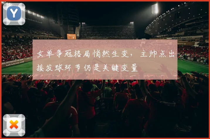 女单争冠格局悄然生变，主帅点出接发球环节仍是关键变量