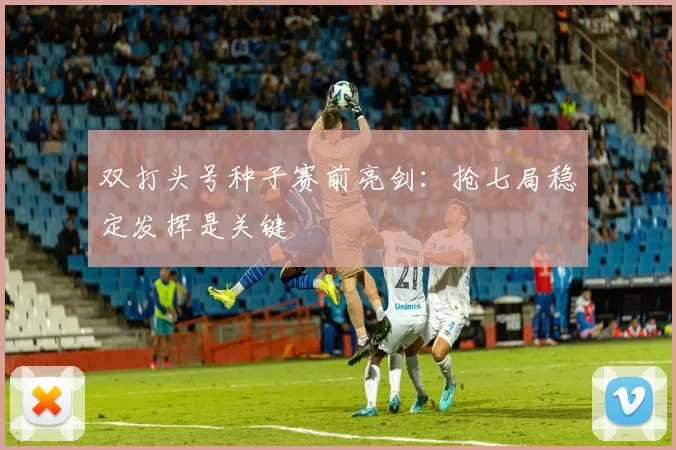 双打头号种子赛前亮剑：抢七局稳定发挥是关键